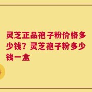 灵芝正品孢子粉价格多少钱？灵芝孢子粉多少钱一盒