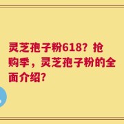 灵芝孢子粉618？抢购季，灵芝孢子粉的全面介绍？
