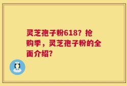 灵芝孢子粉618？抢购季，灵芝孢子粉的全面介绍？