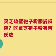 灵芝破壁孢子粉服后反应？吃灵芝孢子粉有何反应