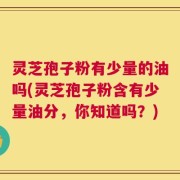 灵芝孢子粉有少量的油吗(灵芝孢子粉含有少量油分，你知道吗？)