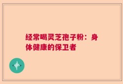 经常喝灵芝孢子粉：身体健康的保卫者
