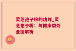 灵芝孢子粉的功邻_灵芝孢子粉：与健康益处全面解析