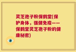 灵芝孢子粉保鹤堂(保护身体，强健免疫——保鹤堂灵芝孢子粉的健康秘密)