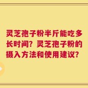 灵芝孢子粉半斤能吃多长时间？灵芝孢子粉的摄入方法和使用建议？