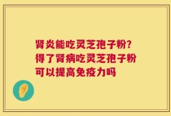 肾炎能吃灵芝孢子粉？得了肾病吃灵芝孢子粉可以提高免疫力吗