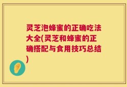 灵芝泡蜂蜜的正确吃法大全(灵芝和蜂蜜的正确搭配与食用技巧总结)