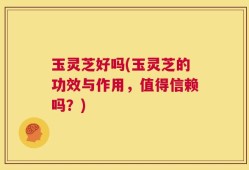 玉灵芝好吗(玉灵芝的功效与作用，值得信赖吗？)