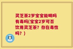 灵芝茶2岁宝宝能喝吗有毒吗(宝宝2岁可否饮用灵芝茶？存在毒性吗？)