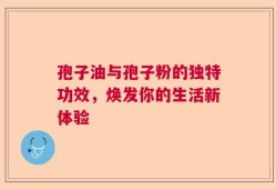 孢子油与孢子粉的独特功效，焕发你的生活新体验
