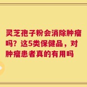 灵芝孢子粉会消除肿瘤吗？这5类保健品，对肿瘤患者真的有用吗