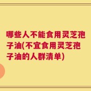 哪些人不能食用灵芝孢子油(不宜食用灵芝孢子油的人群清单)