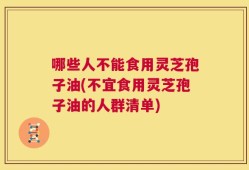 哪些人不能食用灵芝孢子油(不宜食用灵芝孢子油的人群清单)