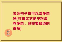 灵芝孢子粉可以浇多肉吗(可用灵芝孢子粉浇养多肉，你需要知道的事项)