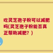 吃灵芝孢子粉可以减肥吗(灵芝孢子粉能否真正帮助减肥？)