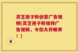 灵芝孢子粉创意广告视频(灵芝孢子粉独特广告视频，令你大开眼界！)