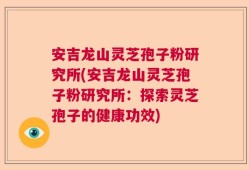 安吉龙山灵芝孢子粉研究所(安吉龙山灵芝孢子粉研究所：探索灵芝孢子的健康功效)