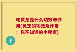 吃灵芝是什么功效与作用(灵芝的功效及作用：你不知道的小秘密)