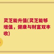 灵芝能升值(灵芝能够增值，健康与财富双丰收)