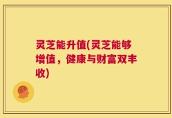 灵芝能升值(灵芝能够增值，健康与财富双丰收)