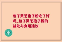 包子灵芝孢子粉吃了好吗_包子灵芝孢子粉的益处与食用建议