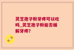 灵芝孢子粉牙疼可以吃吗_灵芝孢子粉能否缓解牙疼？