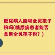 糖尿病人能喝全灵孢子粉吗(糖尿病患者能否食用全灵孢子粉？)
