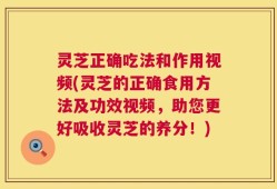 灵芝正确吃法和作用视频(灵芝的正确食用方法及功效视频，助您更好吸收灵芝的养分！)