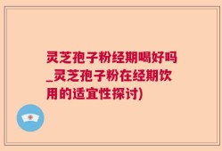 灵芝孢子粉经期喝好吗_灵芝孢子粉在经期饮用的适宜性探讨)
