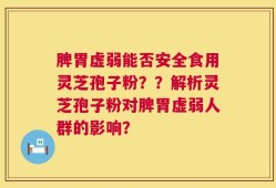脾胃虚弱能否安全食用灵芝孢子粉？？解析灵芝孢子粉对脾胃虚弱人群的影响？