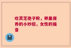 吃灵芝孢子粉，卵巢保养的小妙招，女性的福音