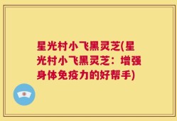 星光村小飞黑灵芝(星光村小飞黑灵芝：增强身体免疫力的好帮手)
