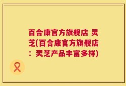 百合康官方旗舰店 灵芝(百合康官方旗舰店：灵芝产品丰富多样)