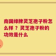 南国绿牌灵芝孢子粉怎么样 ？灵芝孢子粉的功效是什么