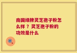 南国绿牌灵芝孢子粉怎么样 ？灵芝孢子粉的功效是什么