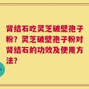 肾结石吃灵芝破壁孢子粉？灵芝破壁孢子粉对肾结石的功效及使用方法？