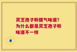 灵芝孢子粉腥气味道？为什么都是灵芝孢子粉味道不一样
