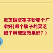 灵芝破壁孢子粉哪个厂家好(哪个牌子的灵芝孢子粉破壁效果好？)