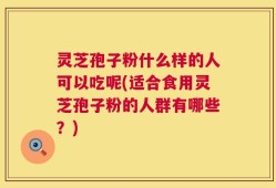灵芝孢子粉什么样的人可以吃呢(适合食用灵芝孢子粉的人群有哪些？)