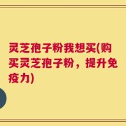 灵芝孢子粉我想买(购买灵芝孢子粉，提升免疫力)