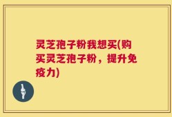 灵芝孢子粉我想买(购买灵芝孢子粉，提升免疫力)