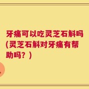 牙痛可以吃灵芝石斛吗(灵芝石斛对牙痛有帮助吗？)