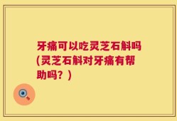 牙痛可以吃灵芝石斛吗(灵芝石斛对牙痛有帮助吗？)