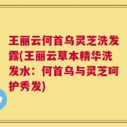 王丽云何首乌灵芝洗发露(王丽云草本精华洗发水：何首乌与灵芝呵护秀发)