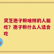 灵芝孢子粉啥样的人能吃？孢子粉什么人适合吃