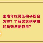 未成年吃灵芝孢子粉会怎样？了解灵芝孢子粉的功效与副作用？