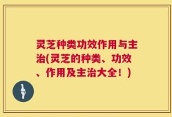 灵芝种类功效作用与主治(灵芝的种类、功效、作用及主治大全！)