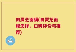 田灵芝面膜(田灵芝面膜怎样，口碑评价与推荐)