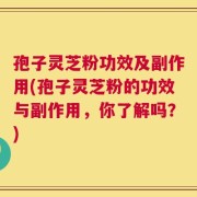 孢子灵芝粉功效及副作用(孢子灵芝粉的功效与副作用，你了解吗？)