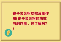 孢子灵芝粉功效及副作用(孢子灵芝粉的功效与副作用，你了解吗？)